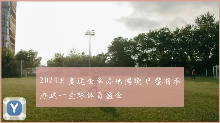 2024年奥运会举办地揭晓 巴黎将承办这一全球体育盛会