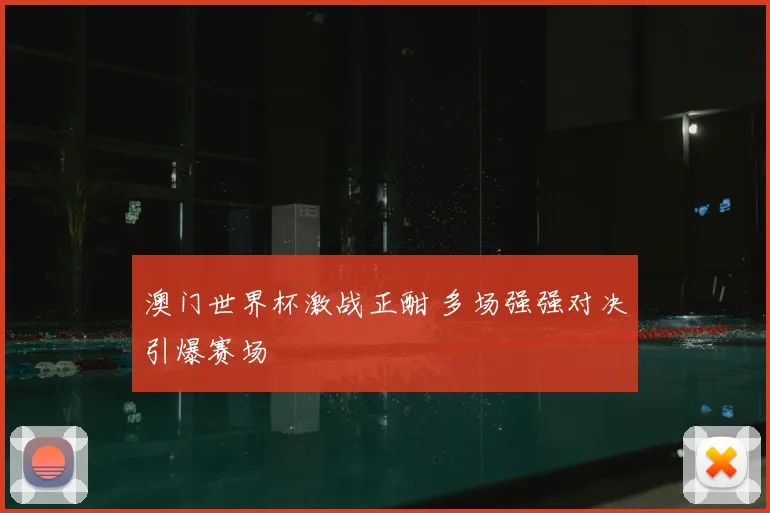 澳门世界杯激战正酣 多场强强对决引爆赛场