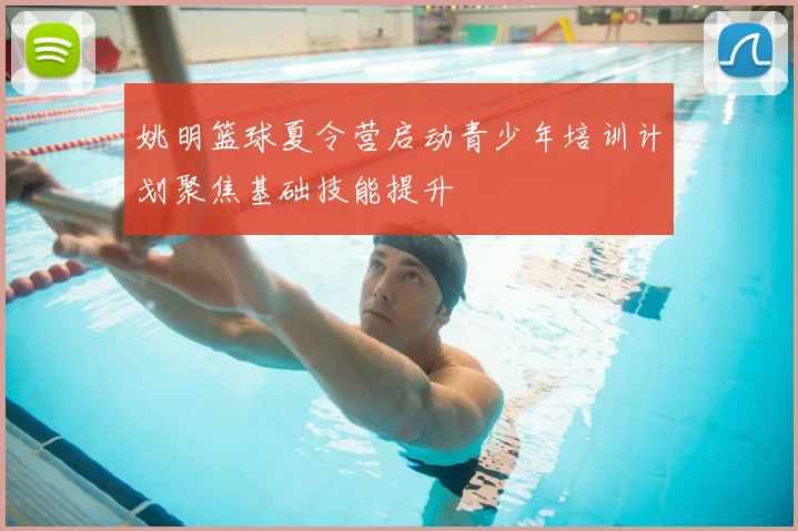 姚明篮球夏令营启动青少年培训计划聚焦基础技能提升