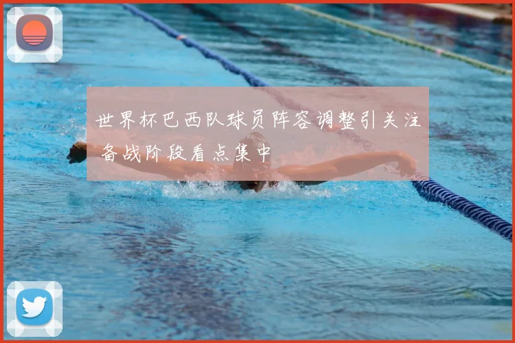世界杯巴西队球员阵容调整引关注 备战阶段看点集中