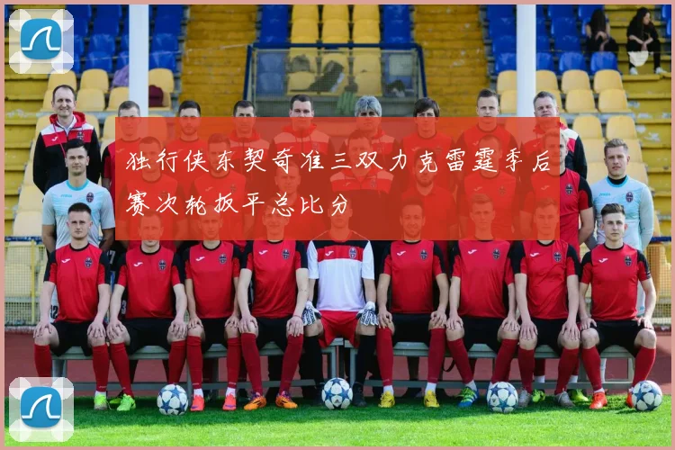 独行侠东契奇准三双力克雷霆季后赛次轮扳平总比分
