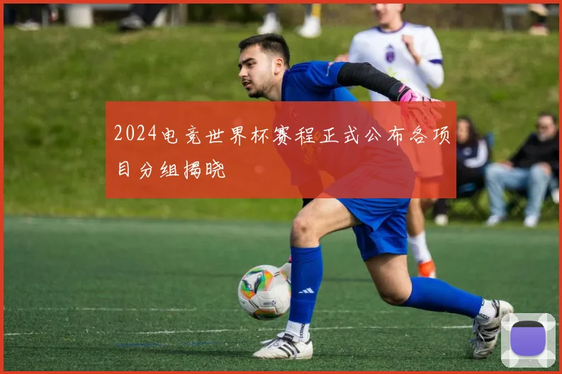 2024电竞世界杯赛程正式公布各项目分组揭晓