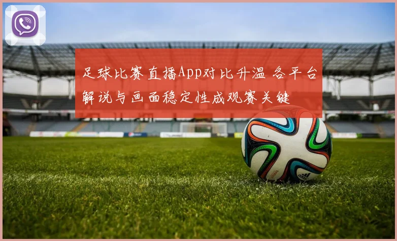 足球比赛直播App对比升温 各平台解说与画面稳定性成观赛关键