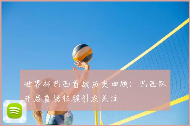 世界杯巴西首战历史回顾:巴西队开启首场征程引发关注