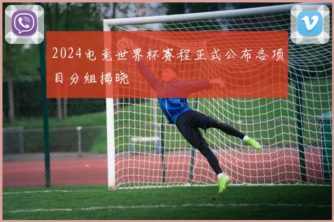 2024电竞世界杯赛程正式公布各项目分组揭晓