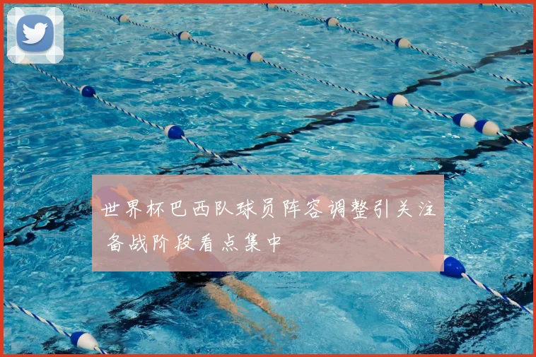 世界杯巴西队球员阵容调整引关注 备战阶段看点集中