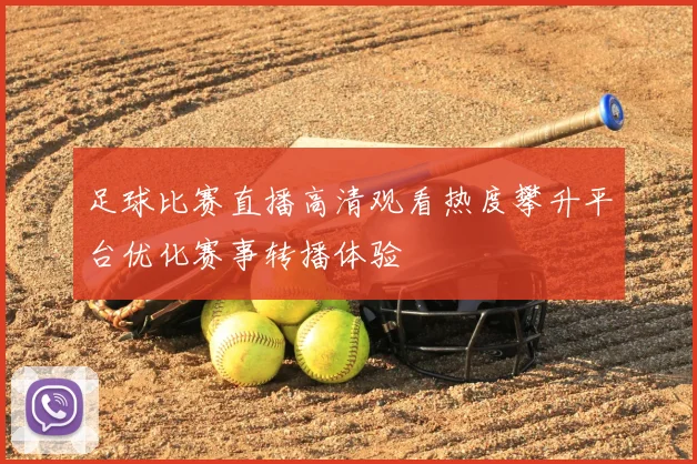 足球比赛直播高清观看热度攀升平台优化赛事转播体验