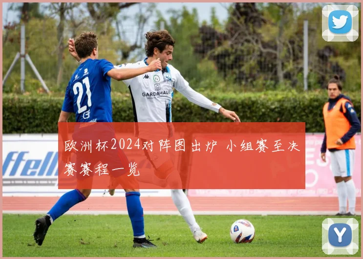 欧洲杯2024对阵图出炉 小组赛至决赛赛程一览