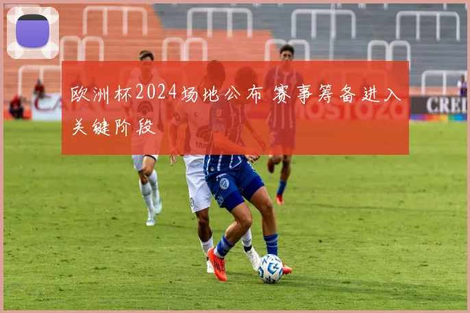欧洲杯2024场地公布 赛事筹备进入关键阶段