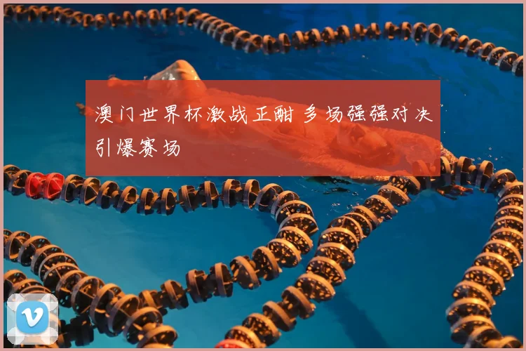 澳门世界杯激战正酣 多场强强对决引爆赛场