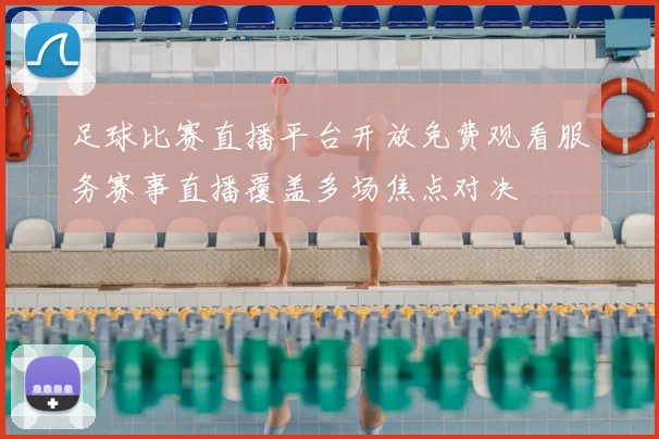 足球比赛直播平台开放免费观看服务赛事直播覆盖多场焦点对决