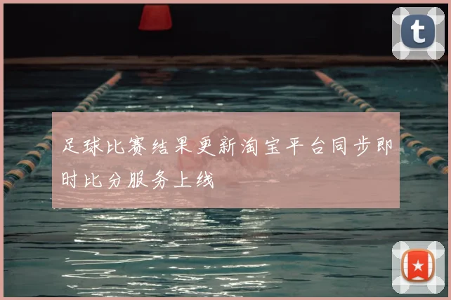 足球比赛结果更新淘宝平台同步即时比分服务上线