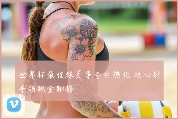 世界杯最佳球员争夺白热化 核心射手领跑金靴榜