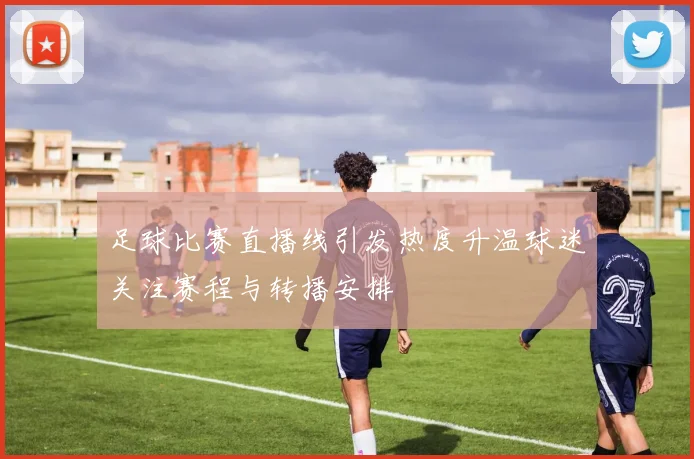 足球比赛直播线引发热度升温球迷关注赛程与转播安排
