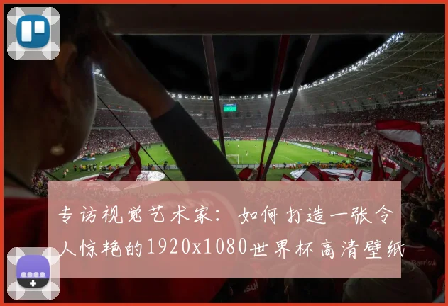专访视觉艺术家:如何打造一张令人惊艳的1920x1080世界杯高清壁纸