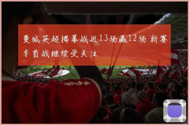 曼城英超揭幕战近13场赢12场 新赛季首战继续受关注