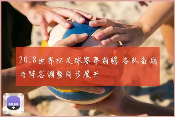 2018世界杯足球赛事前瞻 各队备战与阵容调整同步展开