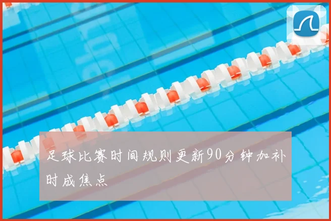 足球比赛时间规则更新90分钟加补时成焦点