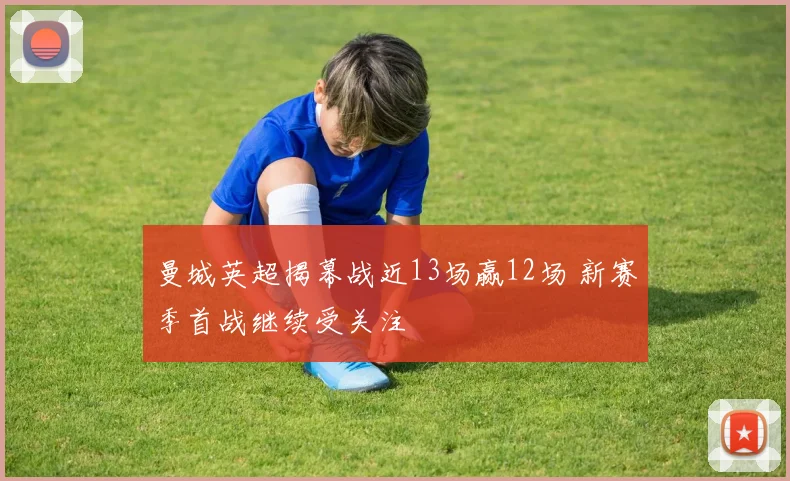 曼城英超揭幕战近13场赢12场 新赛季首战继续受关注