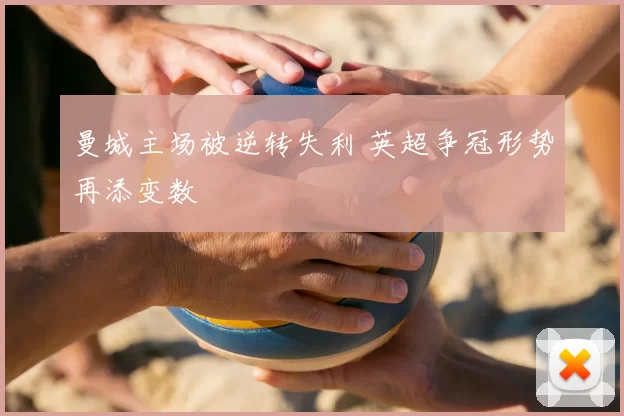 曼城主场被逆转失利 英超争冠形势再添变数