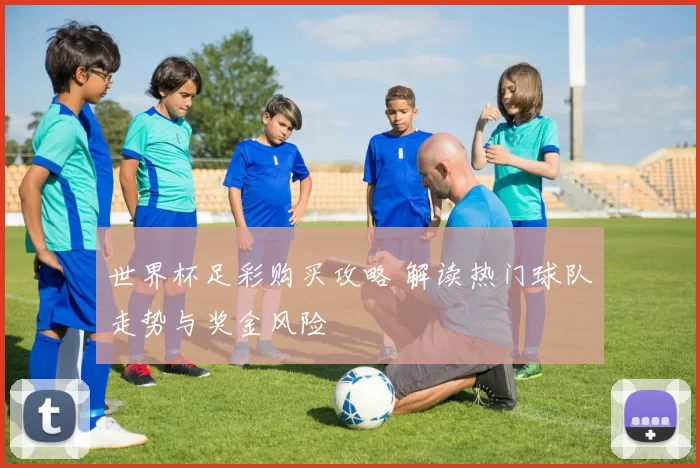 世界杯足彩购买攻略 解读热门球队走势与奖金风险