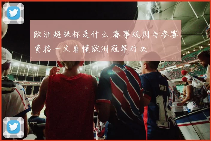 欧洲超级杯是什么 赛事规则与参赛资格一文看懂欧洲冠军对决