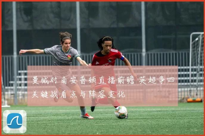 曼城对南安普顿直播前瞻 英超争四关键战看点与阵容变化