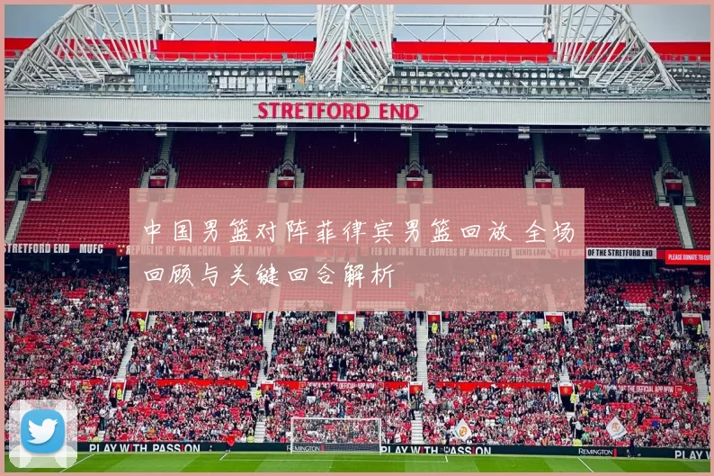 中国男篮对阵菲律宾男篮回放 全场回顾与关键回合解析