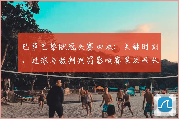 巴萨巴黎欧冠决赛回放：关键时刻、进球与裁判判罚影响赛果及两队战术对比