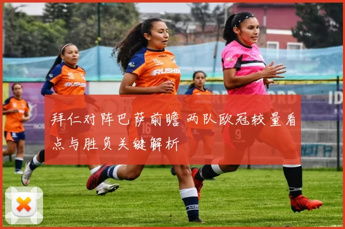 拜仁对阵巴萨前瞻 两队欧冠较量看点与胜负关键解析