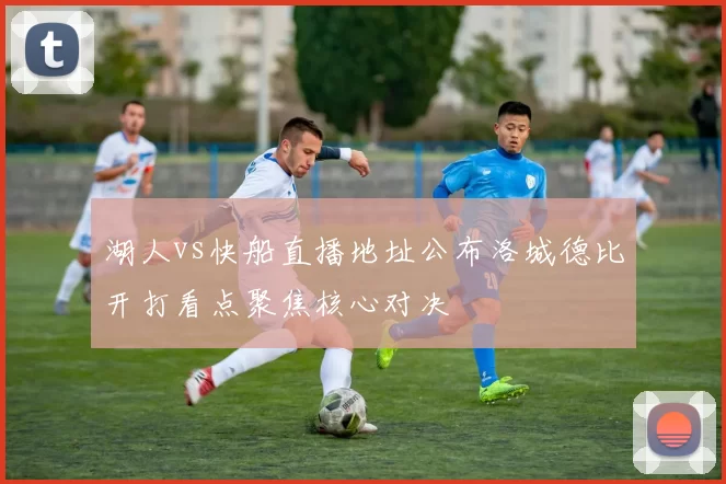 湖人vs快船直播地址公布洛城德比开打看点聚焦核心对决