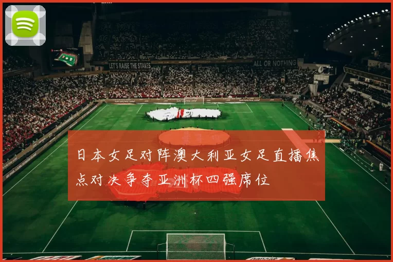 日本女足对阵澳大利亚女足直播焦点对决争夺亚洲杯四强席位