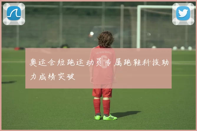 奥运会短跑运动员专属跑鞋科技助力成绩突破