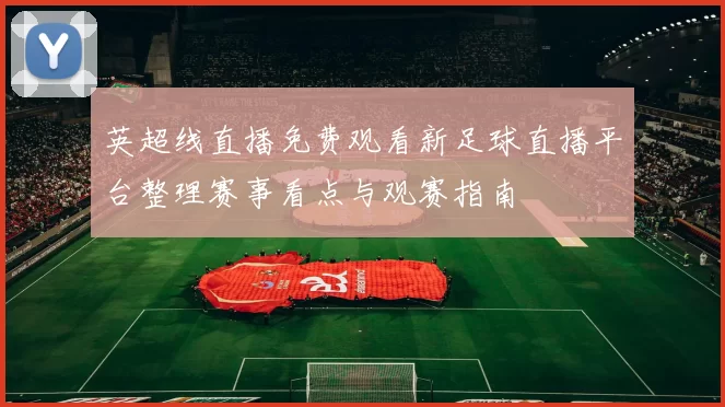 英超线直播免费观看新足球直播平台整理赛事看点与观赛指南