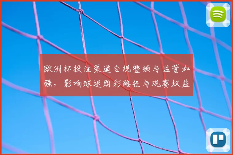 欧洲杯投注渠道合规整顿与监管加强,影响球迷购彩路径与观赛权益