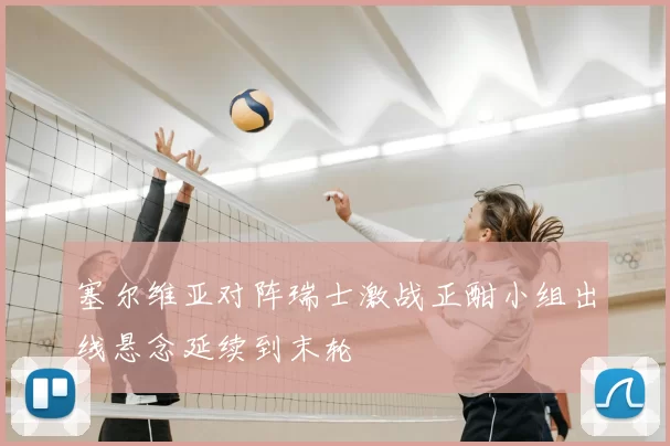 塞尔维亚对阵瑞士激战正酣小组出线悬念延续到末轮