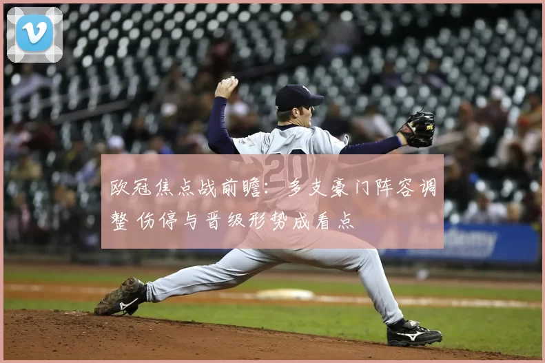 欧冠焦点战前瞻:多支豪门阵容调整 伤停与晋级形势成看点