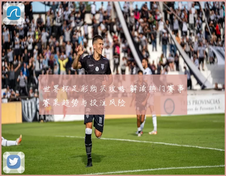 世界杯足彩购买攻略 解读热门赛事赛果趋势与投注风险