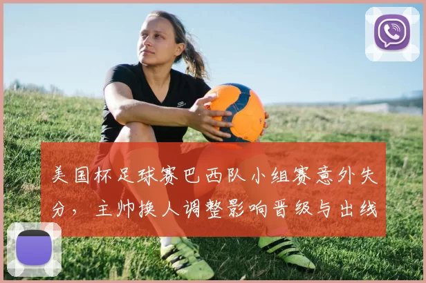 美国杯足球赛巴西队小组赛意外失分，主帅换人调整影响晋级与出线形势