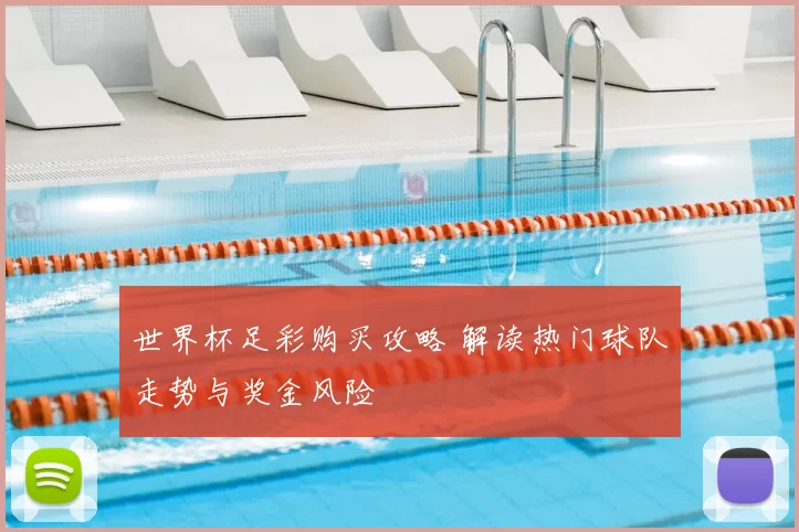 世界杯足彩购买攻略 解读热门球队走势与奖金风险