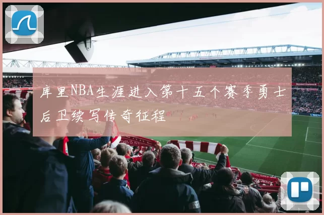 库里NBA生涯进入第十五个赛季勇士后卫续写传奇征程