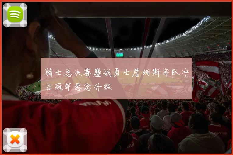 骑士总决赛鏖战勇士詹姆斯率队冲击冠军悬念升级
