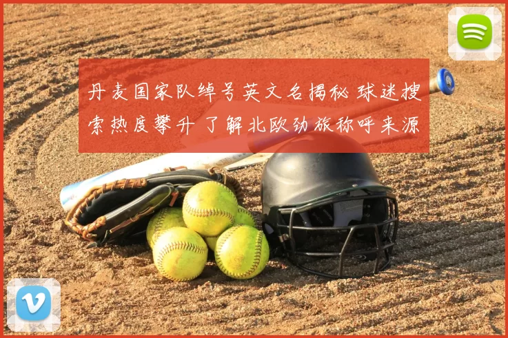 丹麦国家队绰号英文名揭秘 球迷搜索热度攀升 了解北欧劲旅称呼来源与球队文化