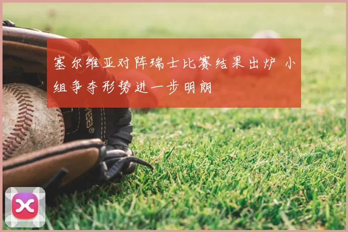 塞尔维亚对阵瑞士比赛结果出炉 小组争夺形势进一步明朗