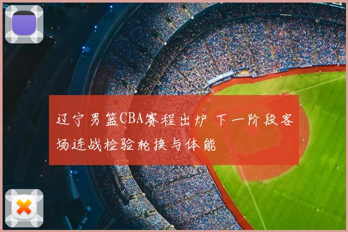 辽宁男篮CBA赛程出炉 下一阶段客场连战检验轮换与体能