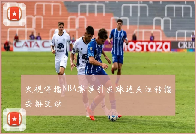 央视停播NBA赛事引发球迷关注转播安排变动
