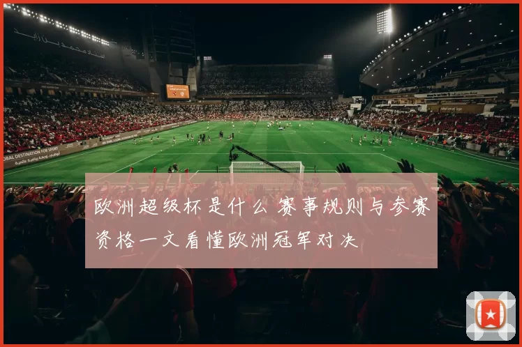 欧洲超级杯是什么 赛事规则与参赛资格一文看懂欧洲冠军对决