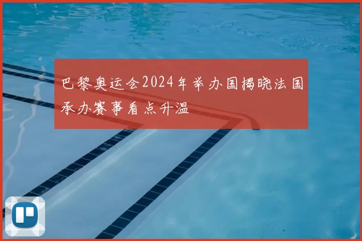 巴黎奥运会2024年举办国揭晓法国承办赛事看点升温
