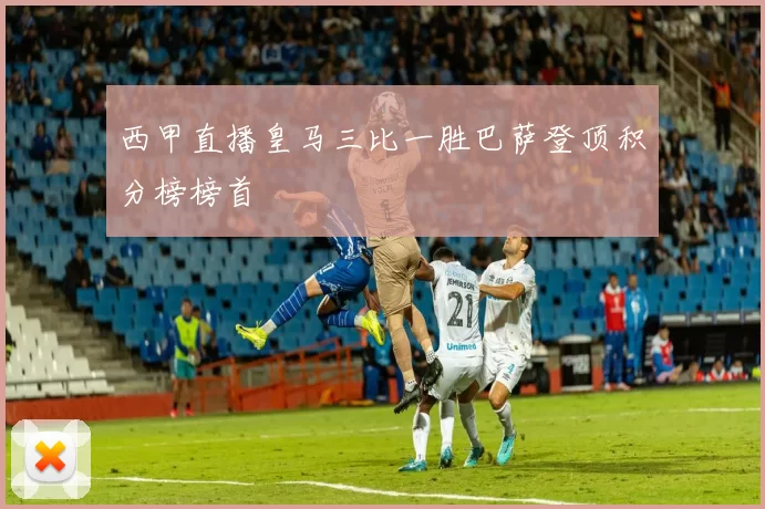 西甲直播皇马三比一胜巴萨登顶积分榜榜首