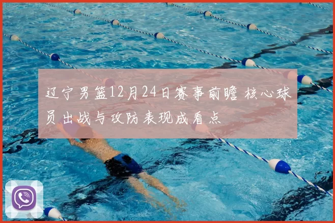 辽宁男篮12月24日赛事前瞻 核心球员出战与攻防表现成看点